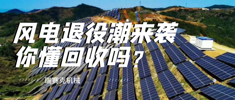 风电、光伏等退役潮将至 绿色闭环回收体系急需紧跟步伐！