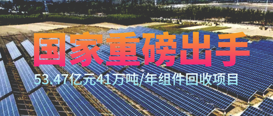 41万吨/年组件回收项目-投资53.47亿元！国家要出手了！